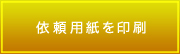 依頼用紙を印刷