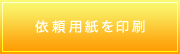 依頼用紙を印刷